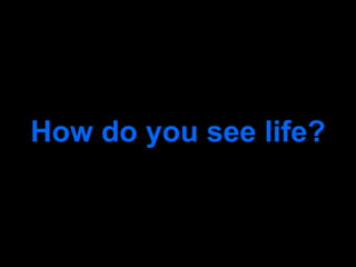How do  you  see life? 