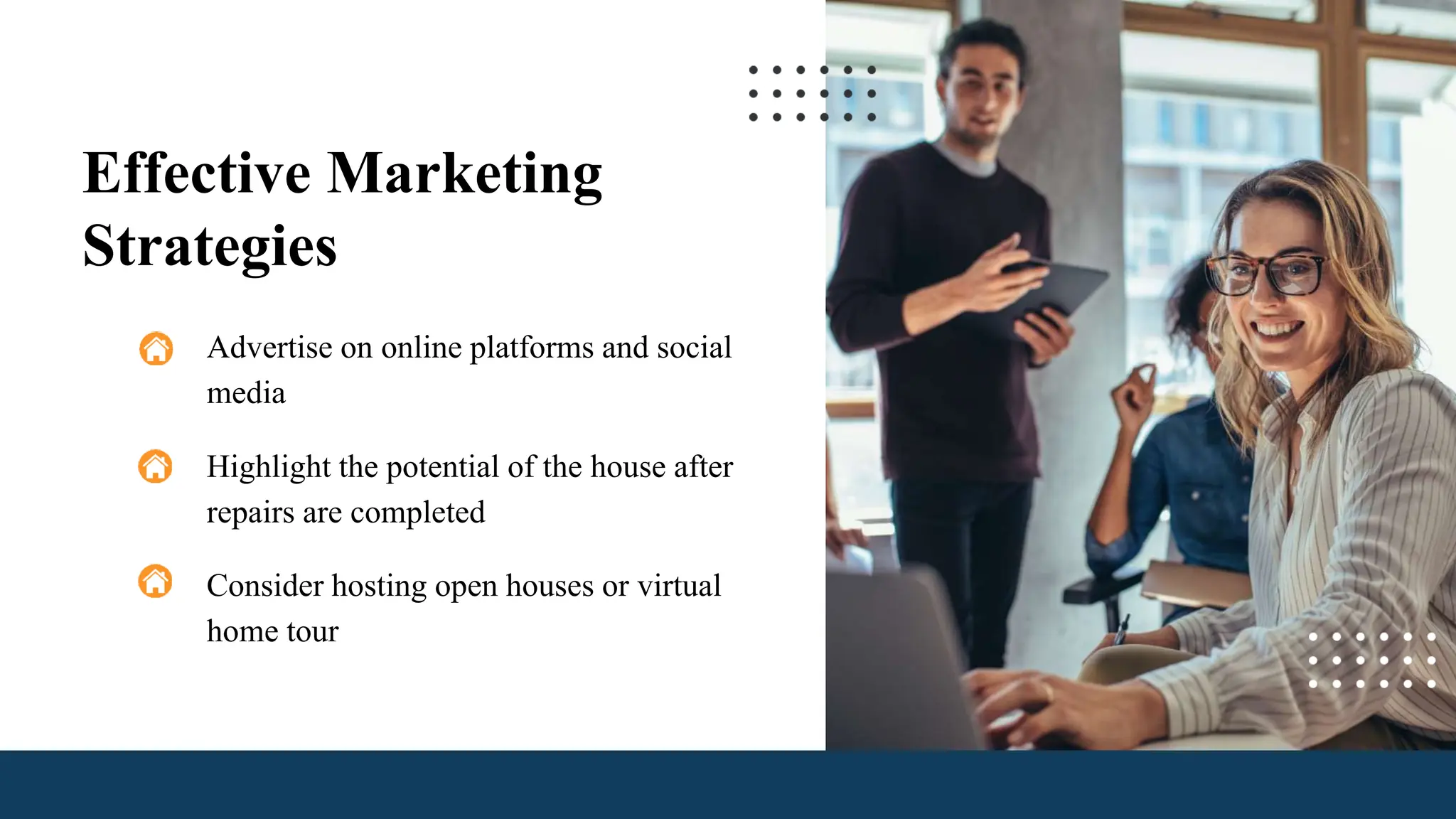 Effective Marketing
Strategies
Advertise on online platforms and social
media
Highlight the potential of the house after
repairs are completed
Consider hosting open houses or virtual
home tour
 