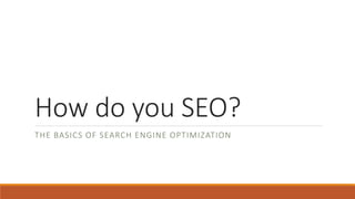 How do you SEO?
THE BASICS OF SEARCH ENGINE OPTIMIZATION
 