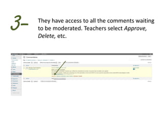 3-   They have access to all the comments waiting
     to be moderated. Teachers select Approve,
     Delete, etc.
 