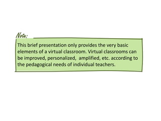 Note:
This brief presentation only provides the very basic
elements of a virtual classroom. Virtual classrooms can
be improved, personalized, amplified, etc. according to
the pedagogical needs of individual teachers.
 