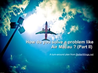 How do you solve a problem like Air Macau ? (Part II)  A turn-around plan from  BetterWings.net 