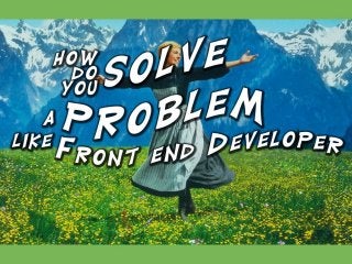 How do you solve a problem like “front end developer”?
I don’t think front end developers are a problem, but our scope of work can be a little hard to
pin down
 