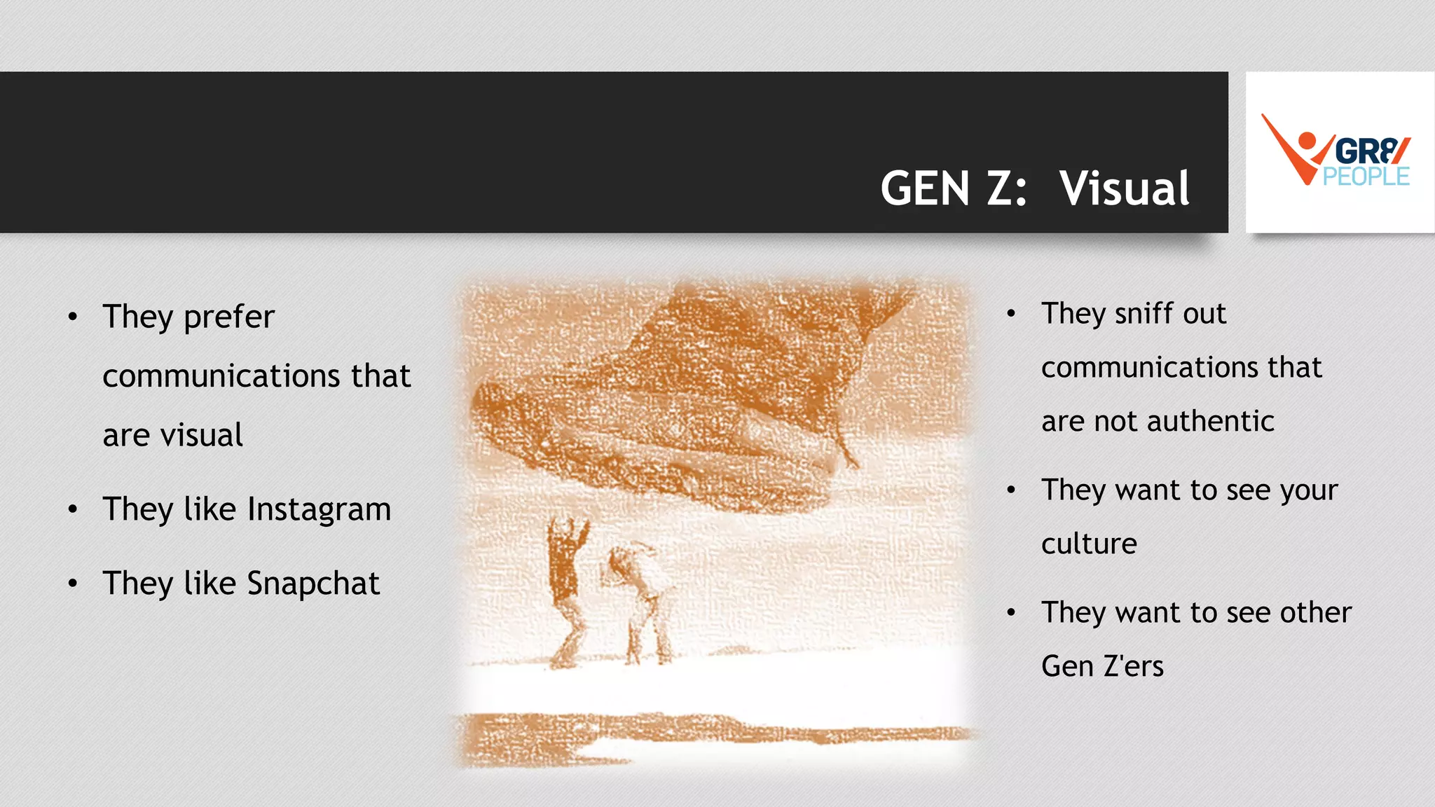 GEN Z: Visual
• They prefer
communications that
are visual
• They like Instagram
• They like Snapchat
• They sniff out
communications that
are not authentic
• They want to see your
culture
• They want to see other
Gen Z'ers
 