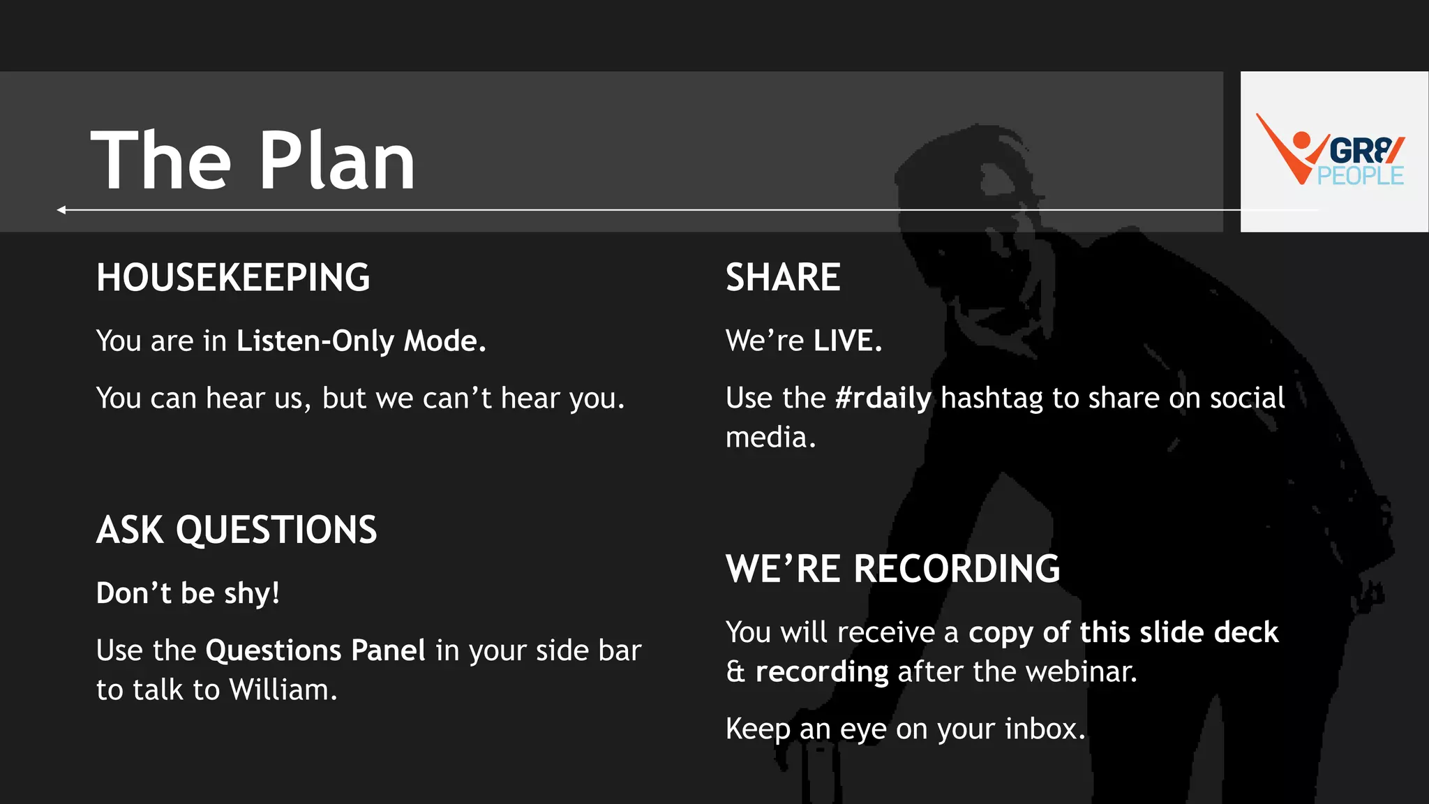 The Plan
HOUSEKEEPING
You are in Listen-Only Mode.
You can hear us, but we can’t hear you.
ASK QUESTIONS
Don’t be shy!
Use the Questions Panel in your side bar
to talk to William.
SHARE
We’re LIVE.
Use the #rdaily hashtag to share on social
media.
WE’RE RECORDING
You will receive a copy of this slide deck
& recording after the webinar.
Keep an eye on your inbox.
 