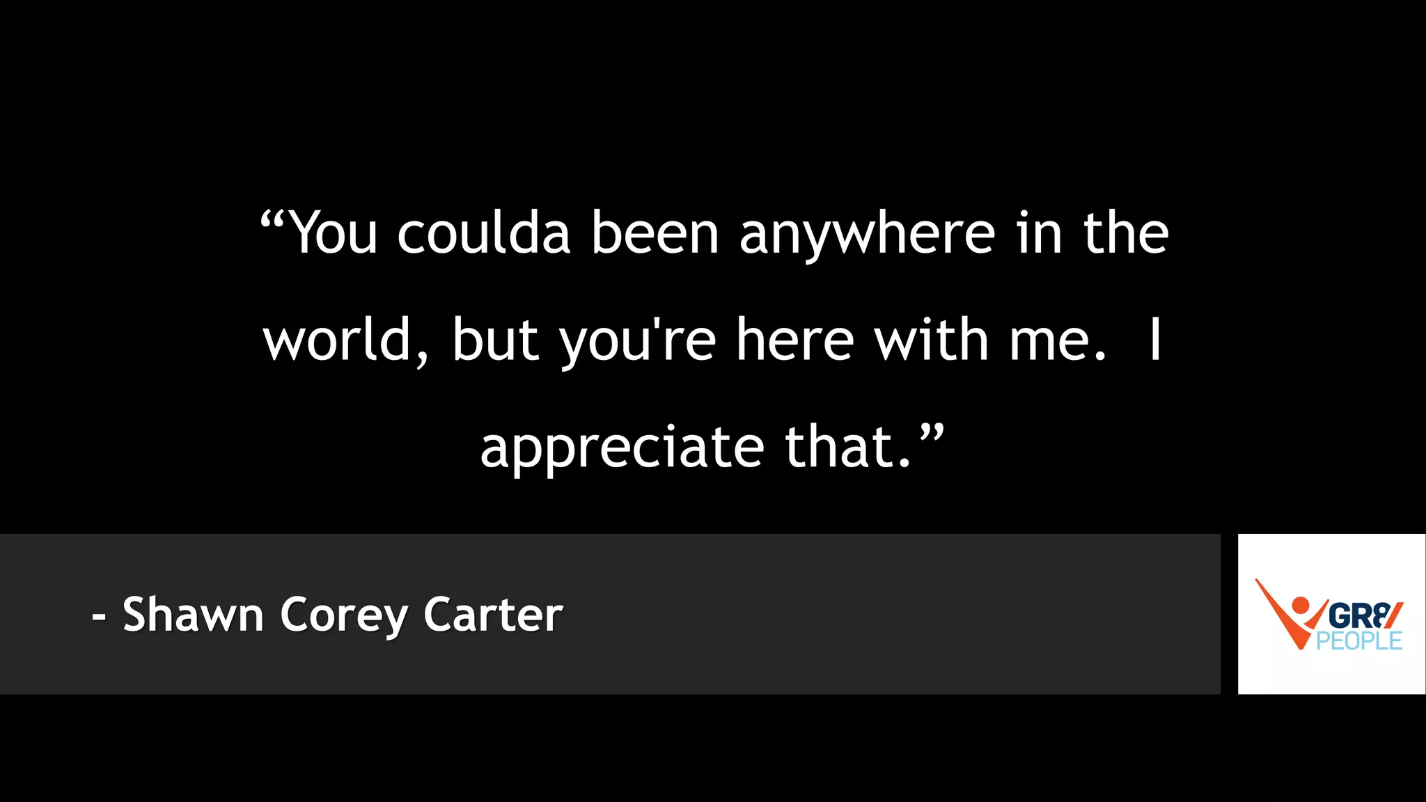 “You coulda been anywhere in the
world, but you're here with me. I
appreciate that.”
- Shawn Corey Carter
 