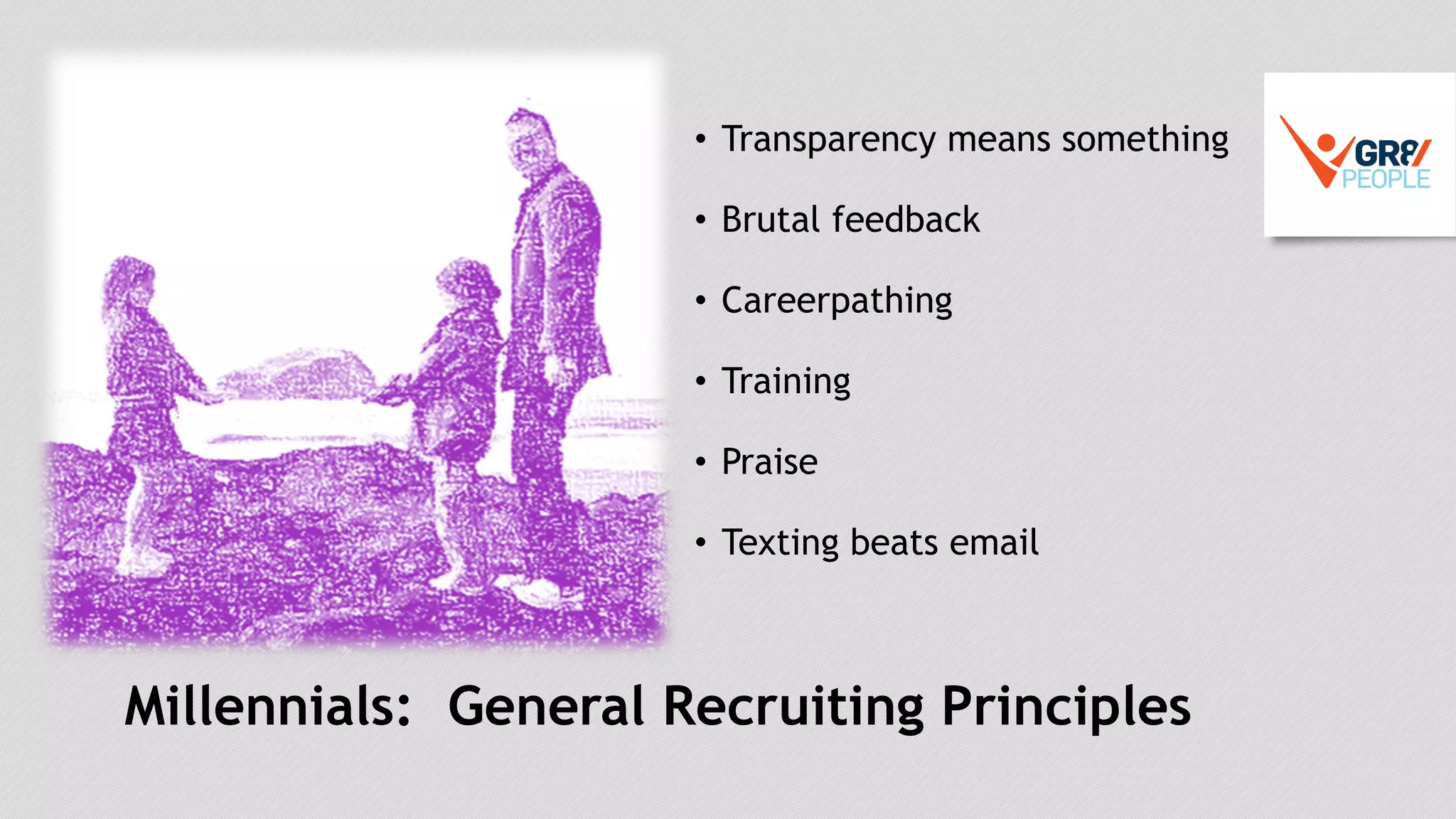 Millennials: General Recruiting Principles
• Transparency means something
• Brutal feedback
• Careerpathing
• Training
• Praise
• Texting beats email
 