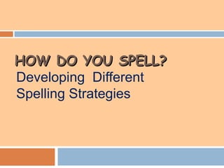 HOW DO YOU SPELL?
Developing Different
Spelling Strategies
 