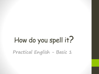 How do you spell it?
Practical English - Basic 1
 