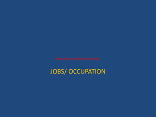 JOBS/ OCCUPATION
How do you spend your day.
 