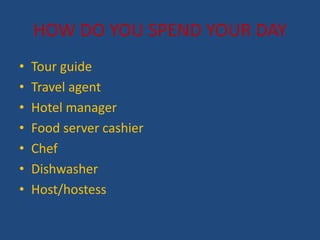 HOW DO YOU SPEND YOUR DAY
? Tour guide
? Travel agent
? Hotel manager
? Food server cashier
? Chef
? Dishwasher
? Host/hostess
 