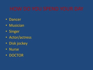 HOW DO YOU SPEND YOUR DAY
? Dancer
? Musician
? Singer
? Actor/actress
? Disk jockey
? Nurse
? DOCTOR
 