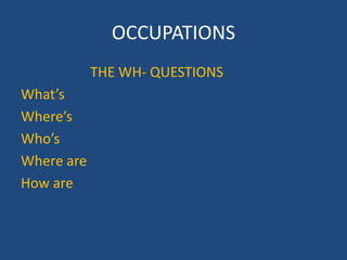 OCCUPATIONS
THE WH- QUESTIONS
Whats
Wheres
Whos
Where are
How are
 