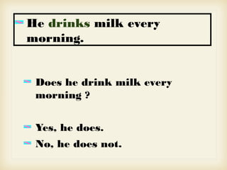 He drinks milk every
morning.
Does he drink milk every
morning ?
Yes, he does.
No, he does not.
 