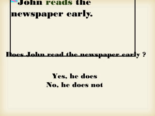 John reads the
newspaper early.
Does John read the newspaper early ?
Yes, he does
No, he does not
 
