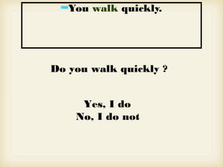 You walk quickly.
Do you walk quickly ?
Yes, I do
No, I do not
 