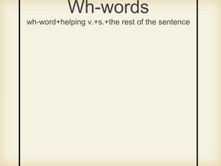 Wh-words
wh-word+helping v.+s.+the rest of the sentence
 
