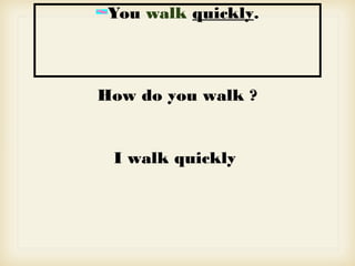 You walk quickly.
How do you walk ?
I walk quickly
 