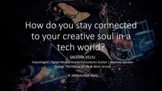 How do you stay connected
to your creative soul in a
tech world?
SALEMA VELIU
Futurologist| Digital Mental Health Consultant| Author | Keynote Speaker
Part of ‘The Future of Life & Work Series’
© 2019SALEMA VELIU
 