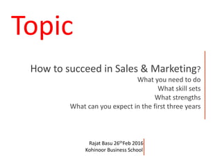 How to succeed in Sales & Marketing?
What you need to do
What skill sets
What strengths
What can you expect in the first three years
Topic
Rajat Basu 26thFeb 2016
Kohinoor Business School
 
