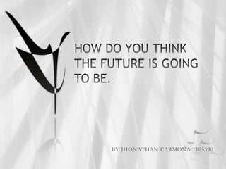 HOW DO YOU THINK THE FUTURE IS GOING TO BE. BY JHONATHAN CARMONA 1105390 