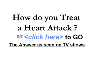 The Answer as seen on TV shows How do you Treat  a Heart Attack ? < click here >   to   GO 