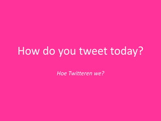 How do you tweet today?
       Hoe Twitteren we?
 
