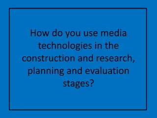How do you use media
technologies in the
construction and research,
planning and evaluation
stages?
 