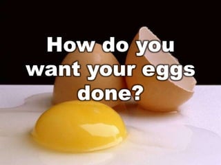 How do you
want your eggs
    done?
 
