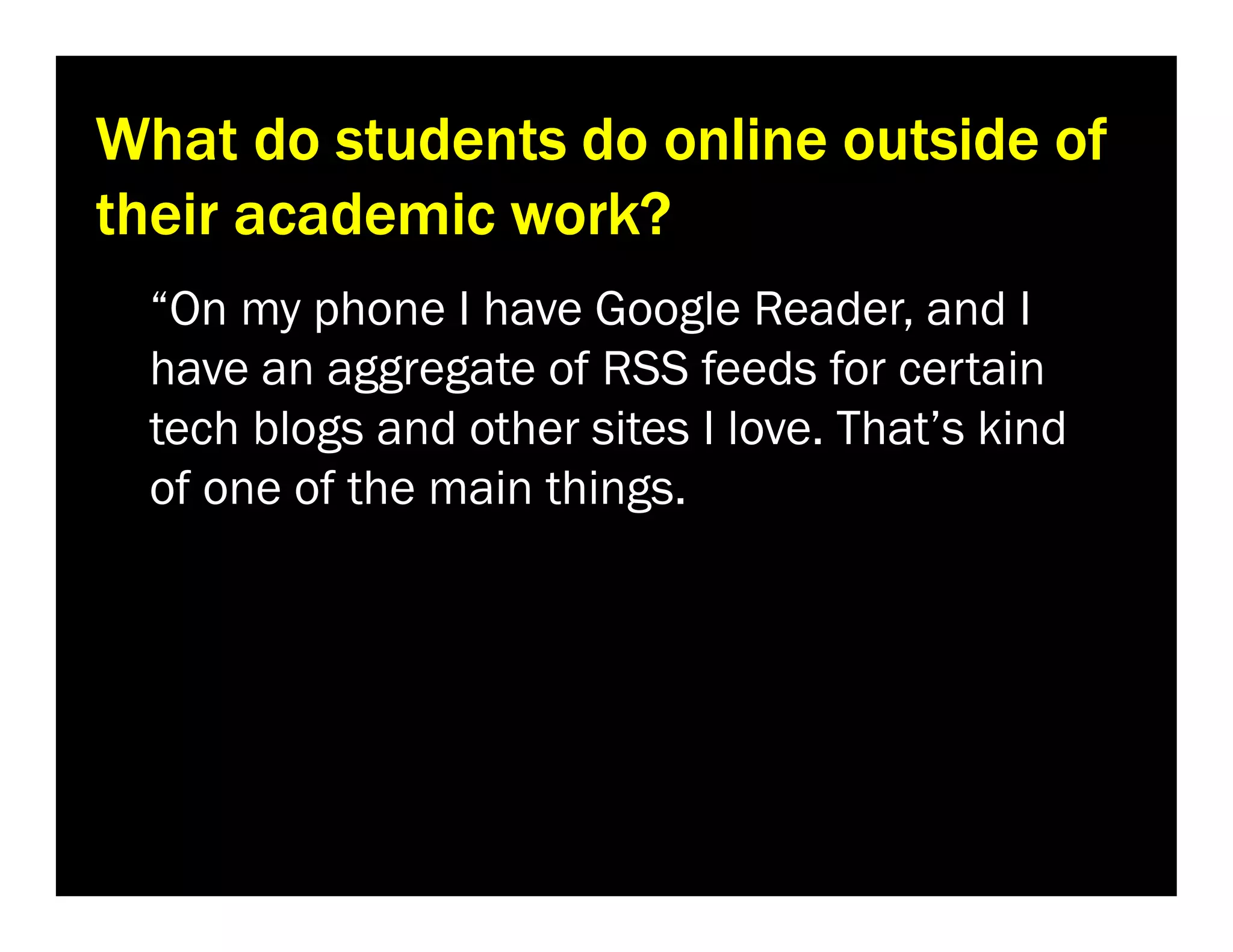 What do students do online outside of
their academic work?
“On my phone I have Google Reader, and I
have an aggregate of RSS feeds for certain
tech blogs and other sites I love. That’s kind
of one of the main things.

 