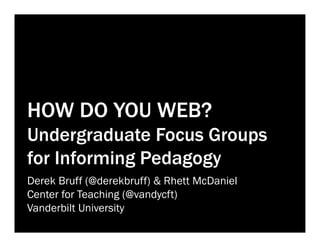 HOW DO YOU WEB?
Undergraduate Focus Groups
for Informing Pedagogy
Derek Bruff (@derekbruff) & Rhett McDaniel
Center for Teaching (@vandycft)
Vanderbilt University

 