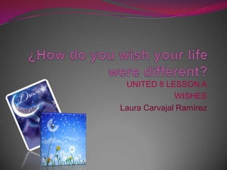 ¿How do you wish your life were different? UNITED 8 LESSON A WISHES Laura Carvajal Ramírez 