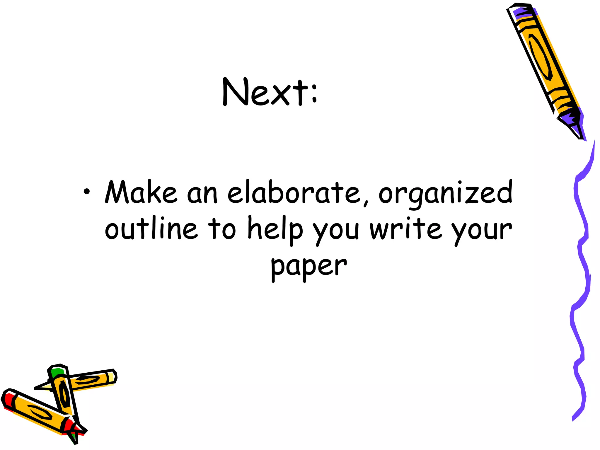 Next:

• Make an elaborate, organized
  outline to help you write your
              paper
 
