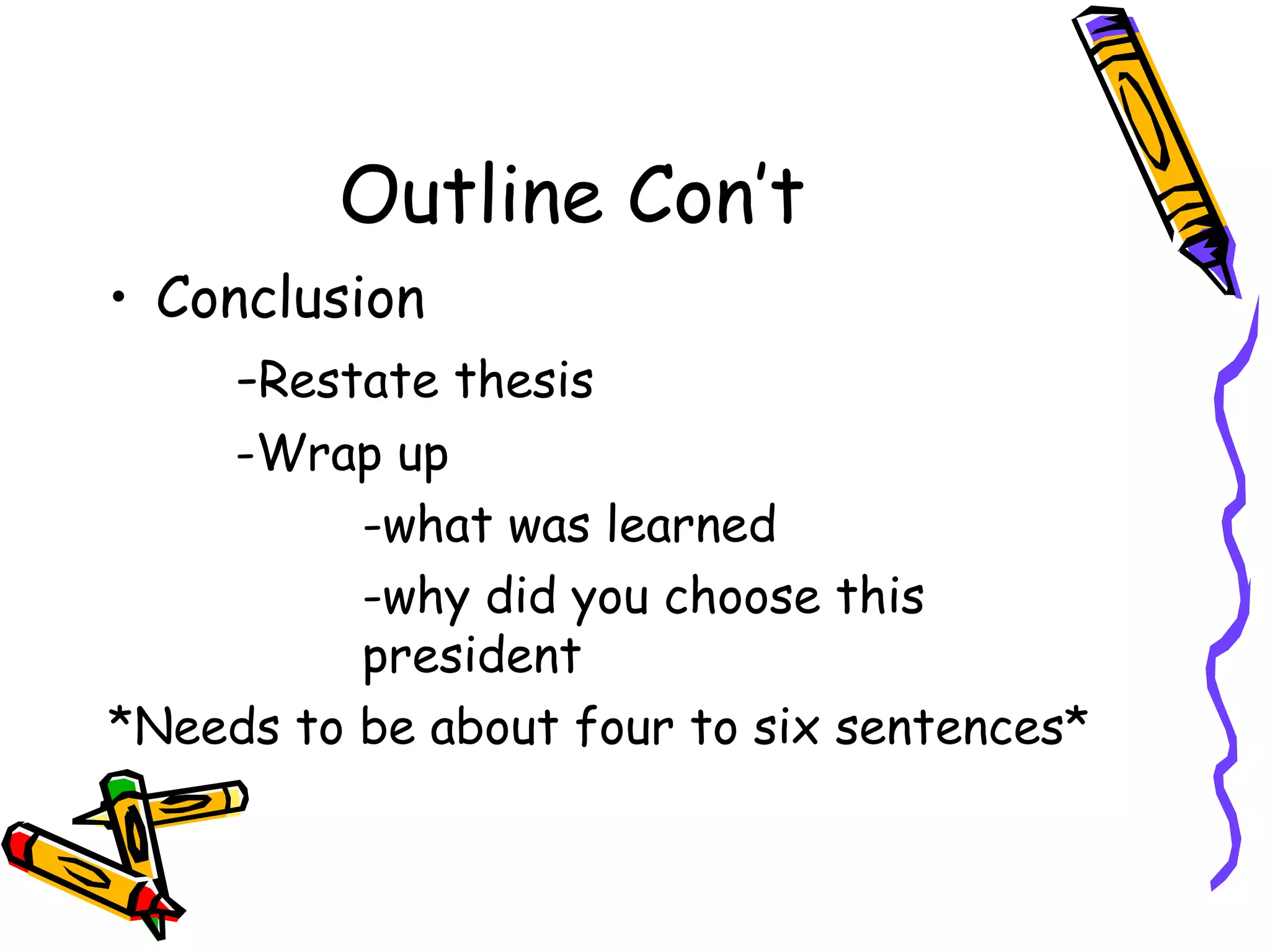 Outline Con’t
• Conclusion
     -Restate thesis
    -Wrap up
          -what was learned
          -why did you choose this
          president
*Needs to be about four to six sentences*
 