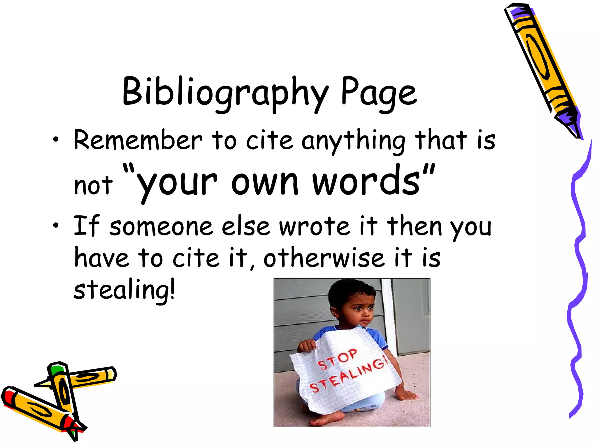 Bibliography Page
• Remember to cite anything that is
 not   “your own words”
• If someone else wrote it then you
  have to cite it, otherwise it is
  stealing!
 