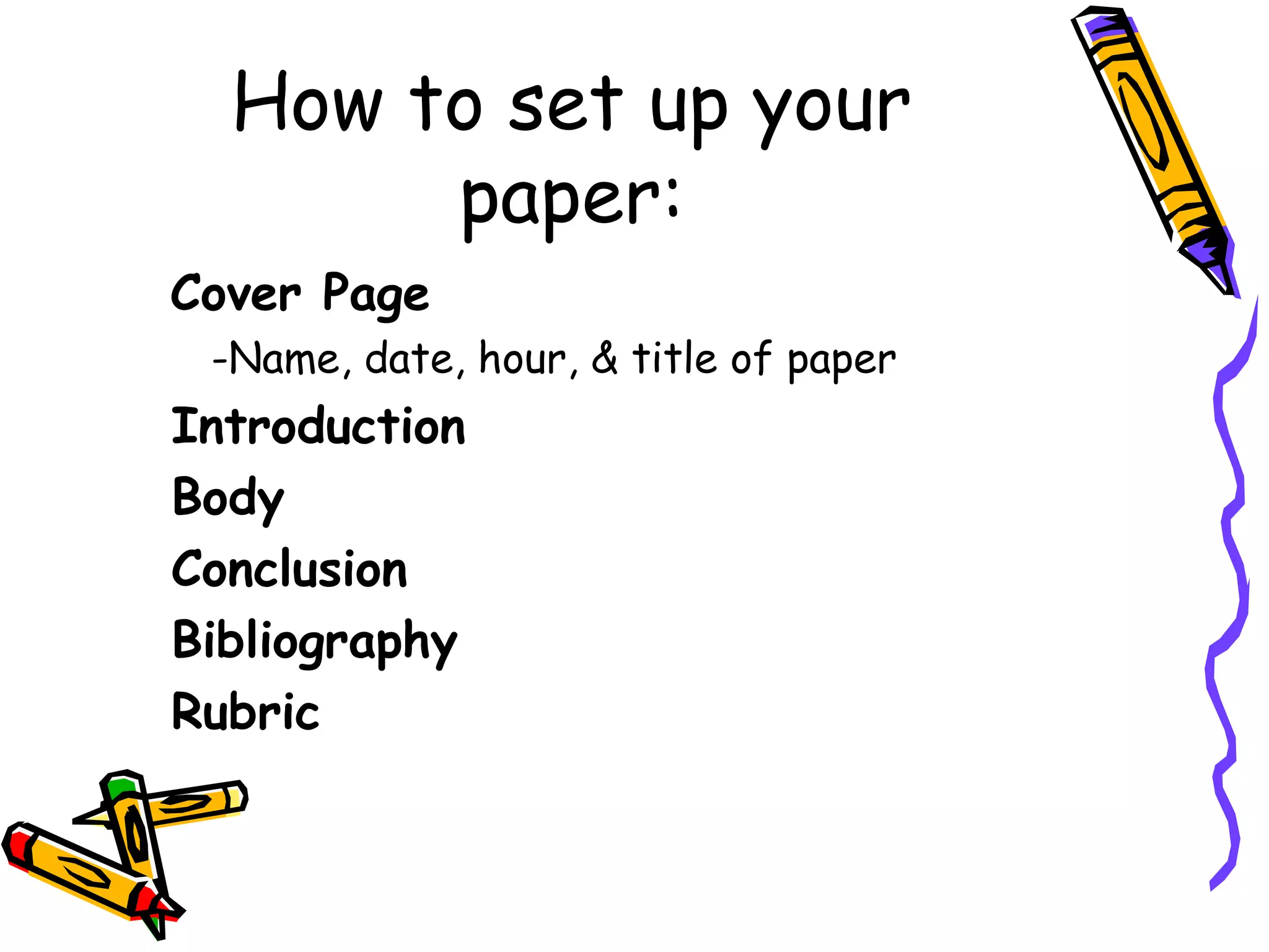 How to set up your
       paper:
Cover Page
 -Name, date, hour, & title of paper
Introduction
Body
Conclusion
Bibliography
Rubric
 