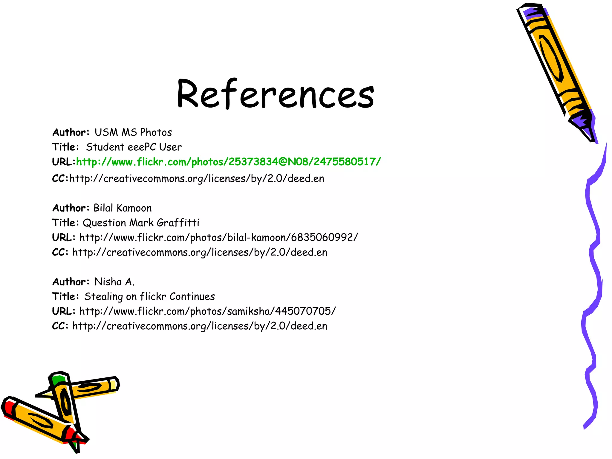 References
Author: USM MS Photos
Title: Student eeePC User
URL:http://www.flickr.com/photos/25373834@N08/2475580517/
CC:http://creativecommons.org/licenses/by/2.0/deed.en

Author: Bilal Kamoon
Title: Question Mark Graffitti
URL: http://www.flickr.com/photos/bilal-kamoon/6835060992/
CC: http://creativecommons.org/licenses/by/2.0/deed.en

Author: Nisha A.
Title: Stealing on flickr Continues
URL: http://www.flickr.com/photos/samiksha/445070705/
CC: http://creativecommons.org/licenses/by/2.0/deed.en
 