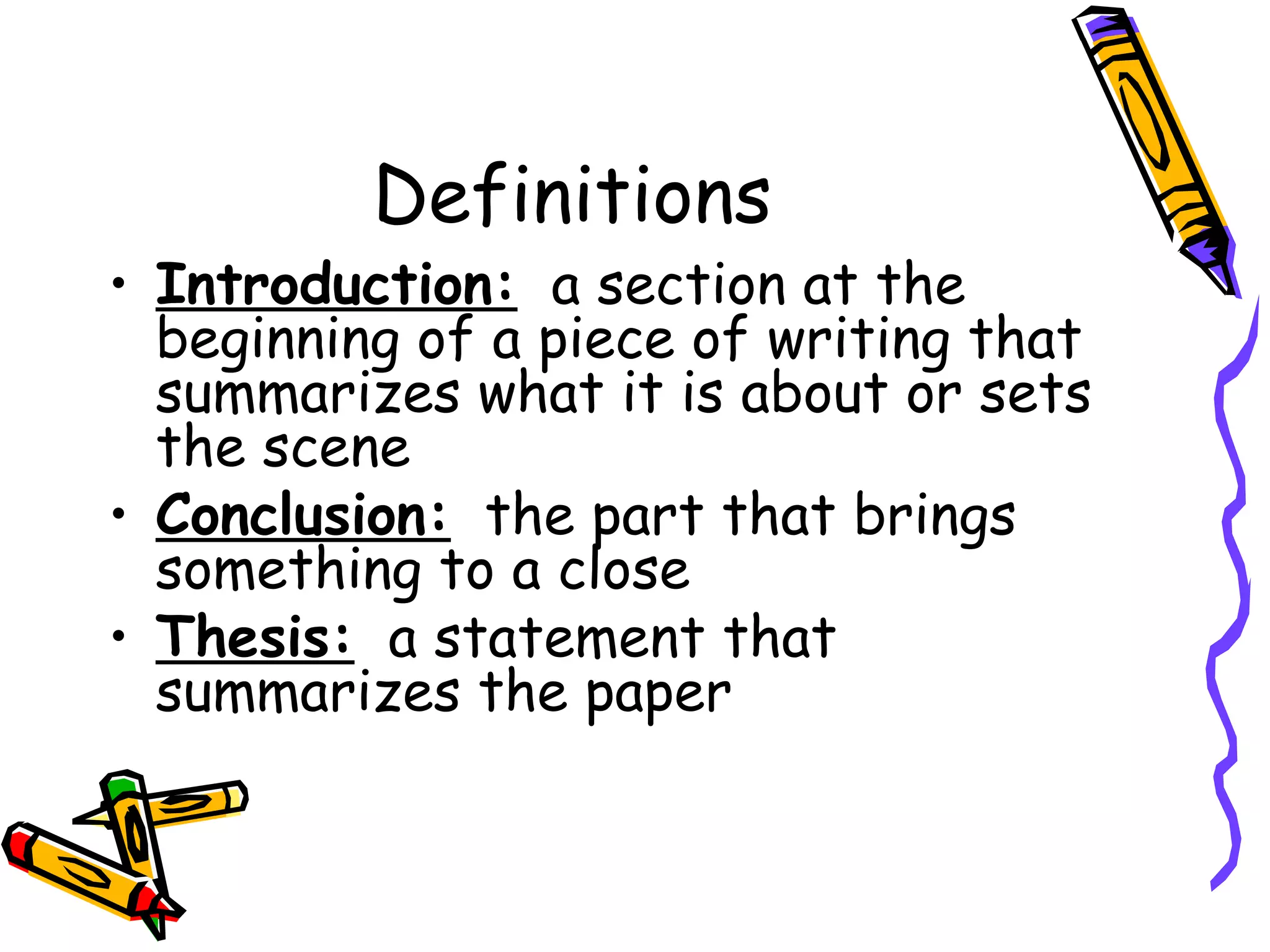 Definitions
• Introduction: a section at the
  beginning of a piece of writing that
  summarizes what it is about or sets
  the scene
• Conclusion: the part that brings
  something to a close
• Thesis: a statement that
  summarizes the paper
 