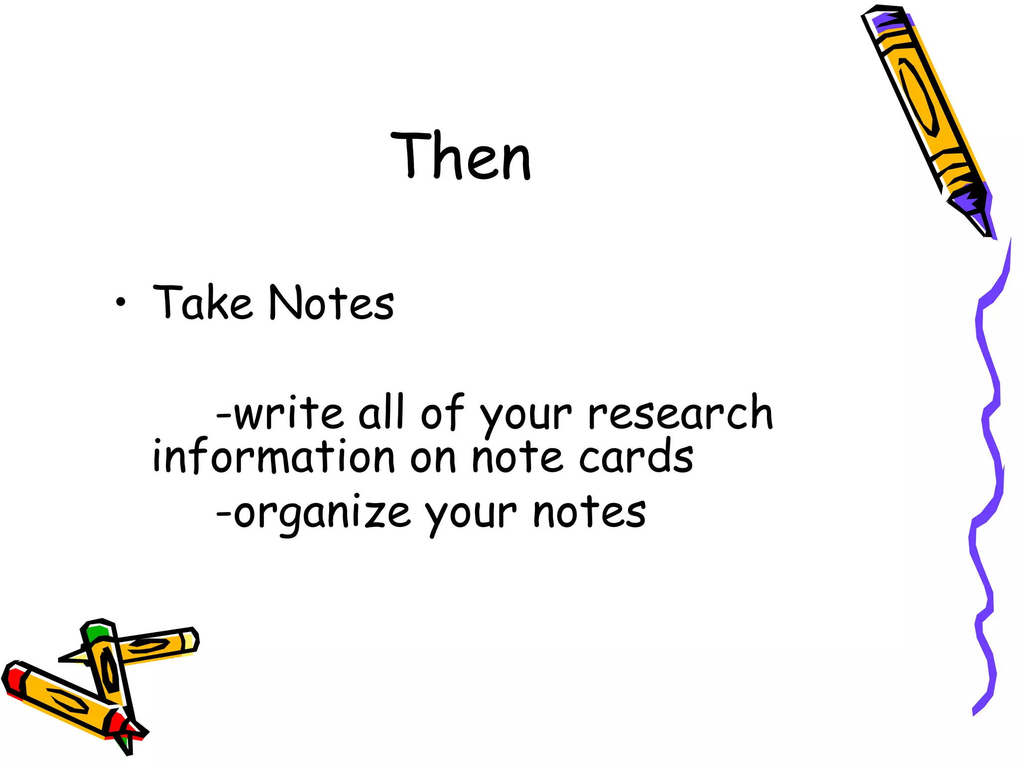 Then

• Take Notes

    -write all of your research
 information on note cards
    -organize your notes
 