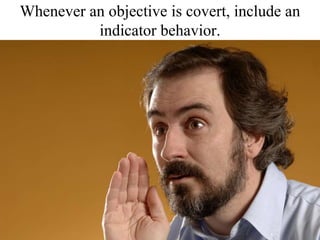 Whenever an objective is covert, include an indicator behavior.