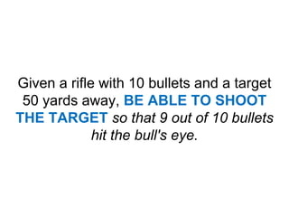 Given a rifle with 10 bullets and a target 50 yards away, BE ABLE TO SHOOT THE TARGETso that 9 out of 10 bullets hit the bull's eye.