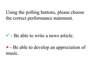 Using the polling buttons, please choose the correct performance statement. - Be able to write a news article. - Be able to develop an appreciation of music.