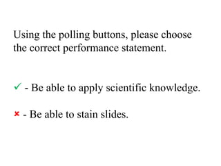 Using the polling buttons, please choose the correct performance statement. - Be able to apply scientific knowledge. - Be able to stain slides.