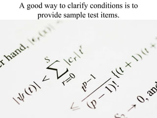 A good way to clarify conditions is to provide sample test items.
