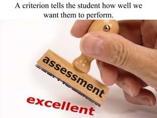 A criterion tells the student how well we want them to perform. 