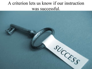 A criterion lets us know if our instruction was successful. 