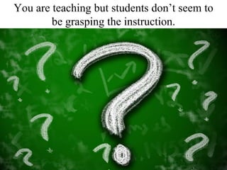 You are teaching but students don’t seem to be grasping the instruction. 