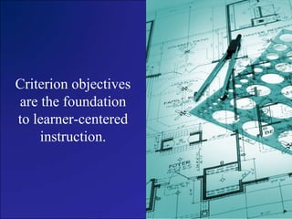 Criterion objectives are the foundation to learner-centered instruction.