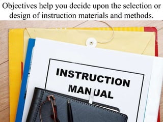 Objectives help you decide upon the selection or design of instruction materials and methods. 