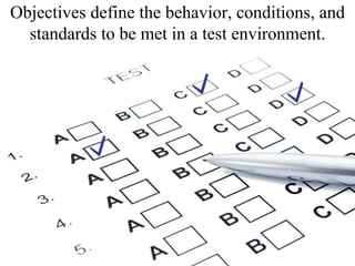 Objectives define the behavior, conditions, and standards to be met in a test environment. 
